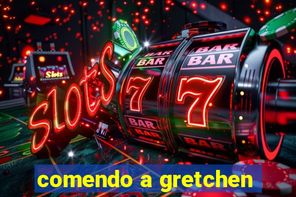 comendo a gretchen